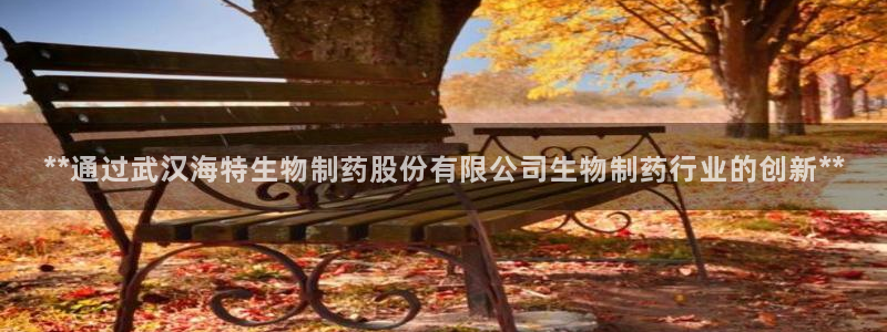 usdt九游会老哥俱乐部：**通过武汉海特生物制药股份有限公司生物制药行业的创新**