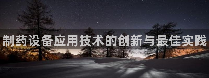 九游会老哥俱乐部交流社区：制药设备应用技术的创新与最佳实践