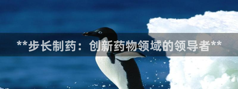 老哥俱乐部是干什么的：**步长制药：创新药物领域的领导者**