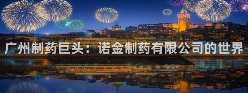 老哥吧九游会：广州制药巨头：诺金制药有限公司的世界