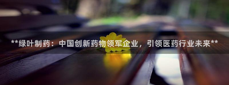 usdt九游会老哥俱乐部：**绿叶制药：中国创新药物领军企业，引领医药行业未来**