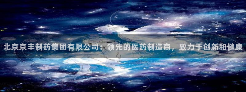 九游会老哥必备的交流社区九：北京京丰制药集团有限公司：领先的医药制造商，致力于创新和健康