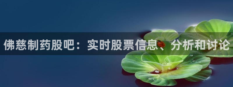 九游会老哥俱乐部必备的交流社区论坛：佛慈制药股吧：实时股票信息、分析和讨论