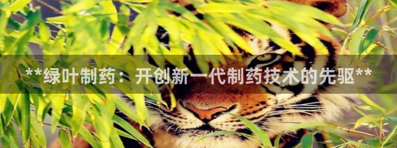 ag九游老哥俱乐部：**绿叶制药：开创新一代制药技术的先驱**
