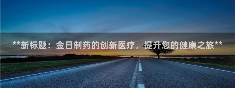 9游会老哥：**新标题：金日制药的创新医疗，提升您的健康之旅**