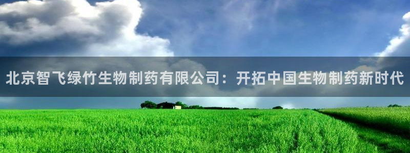 老哥吧九游会下架吗：北京智飞绿竹生物制药有限公司：开拓中国生物制药新时代