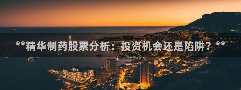 ag九游老哥俱乐部：**精华制药股票分析：投资机会还是陷阱？**