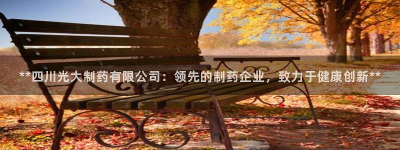 九游会老哥必备的交流社区九：**四川光大制药有限公司：领先的制药企业，致力于健康创新**