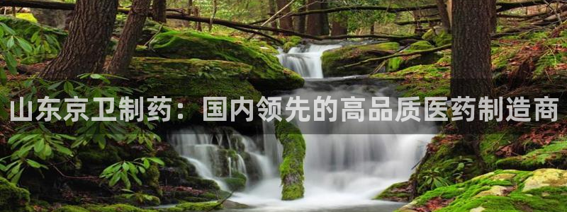 老哥俱乐部是干什么的啊：山东京卫制药：国内领先的高品质医药制造商