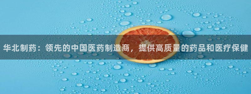 九游老哥俱乐部官网登录：华北制药：领先的中国医药制造商，提供高质量的药品和医疗保健