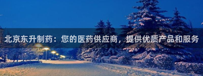老哥俱乐部是干什么的啊：北京东升制药：您的医药供应商，提供优质产品和服务