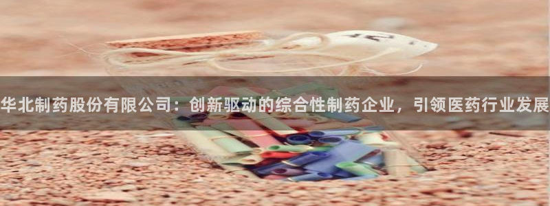 九游会老哥俱乐部论坛版：华北制药股份有限公司：创新驱动的综合性制药企业，引领医药行业发展