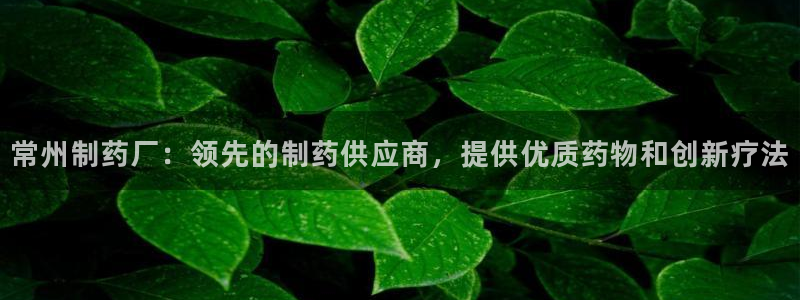 九游会老哥俱乐部官网：常州制药厂：领先的制药供应商，提供优质药物和创新疗法