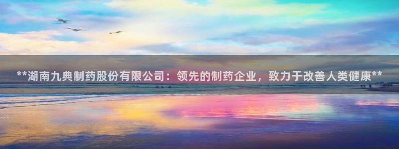 九游会老哥俱乐部官方网站：**湖南九典制药股份有限公司：领先的制药企业，致力于改善人类健康**