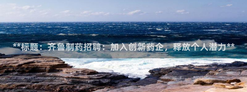 ag九游会老哥俱乐部：**标题：齐鲁制药招聘：加入创新药企，释放个人潜力**