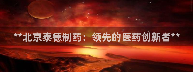 九游会老哥俱乐部社区论坛：**北京泰德制药：领先的医药创新者**