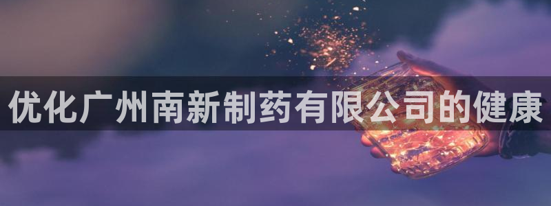 九游会老哥俱乐部官网：优化广州南新制药有限公司的健康
