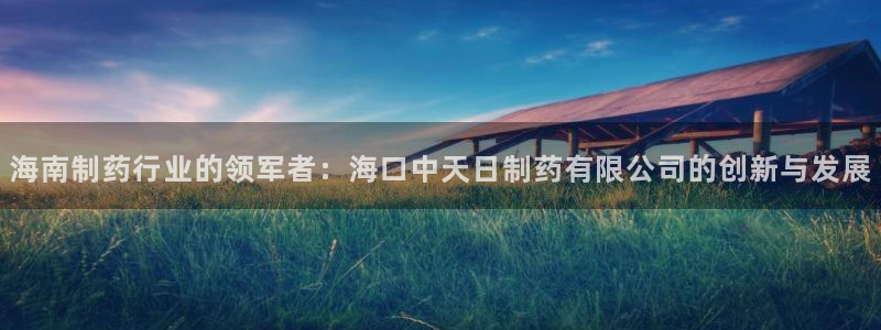 九游会老哥俱乐部交流社区：海南制药行业的领军者：海口中天日制药有限公司的创新与发展