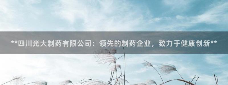 九游会老哥俱乐部官网：**四川光大制药有限公司：领先的制药企业，致力于健康创新**