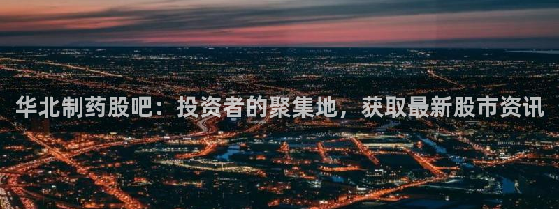 九游会老哥俱乐部官网首页论坛：华北制药股吧：投资者的聚集地，获取最新股市资讯