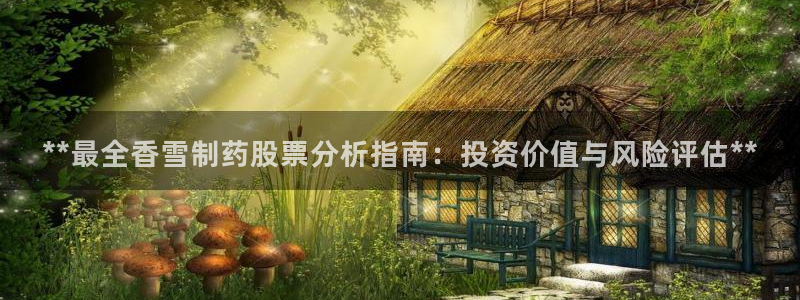 j9九游会老哥俱乐部交流区：**最全香雪制药股票分析指南：投资价值与风险评估**
