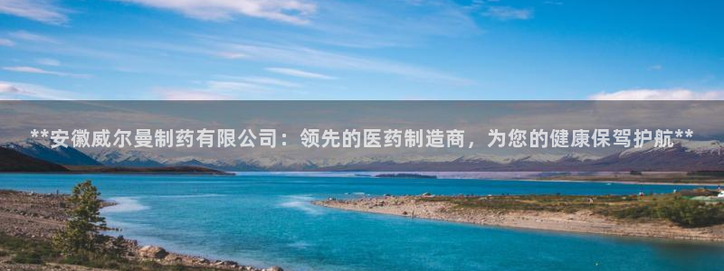 九游老哥俱乐部官网登录入口：**安徽威尔曼制药有限公司：领先的医药制造商，为您的健康保驾护航**