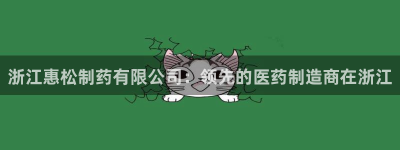 九游老哥俱乐部登录：浙江惠松制药有限公司：领先的医药制造商在浙江