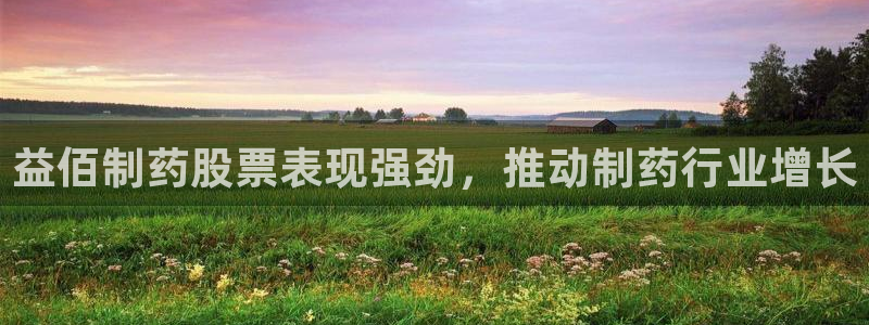 九游会老哥俱乐部交流社区：益佰制药股票表现强劲，推动制药行业增长