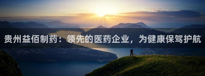 9游会老哥：贵州益佰制药：领先的医药企业，为健康保驾护航