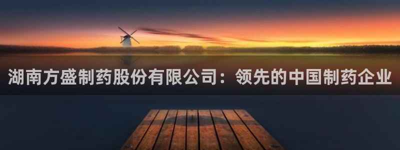 usdt九游会老哥俱乐部：湖南方盛制药股份有限公司：领先的中国制药企业
