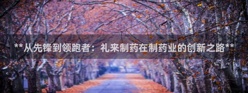 九游会老哥俱乐部：**从先锋到领跑者：礼来制药在制药业的创新之路**