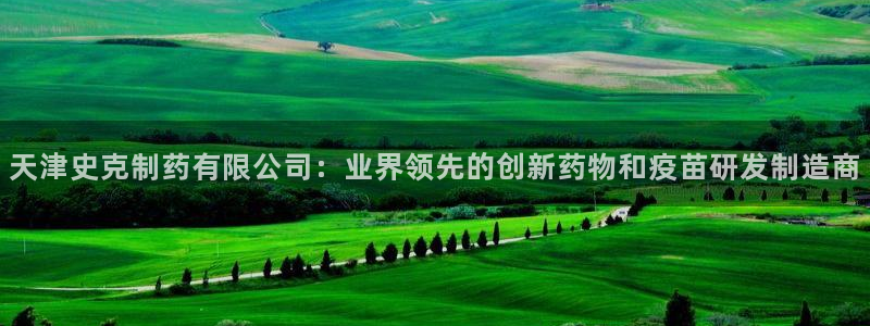 九游会老哥俱乐部论坛版：天津史克制药有限公司：业界领先的创新药物和疫苗研发制造商