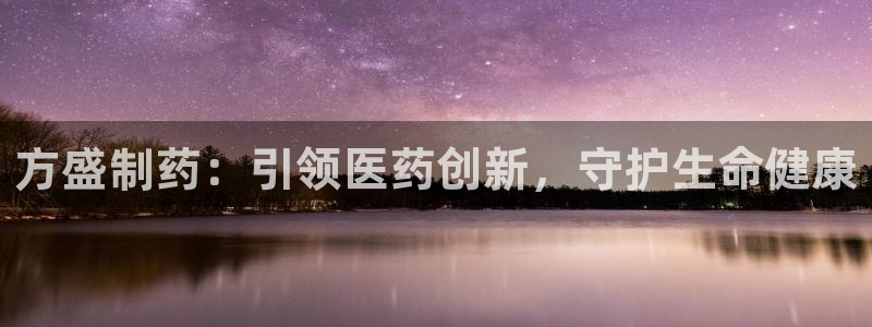 老哥吧九游会：方盛制药：引领医药创新，守护生命健康