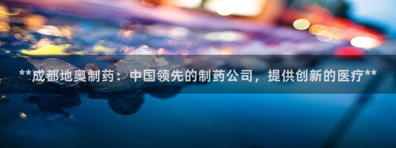 九游老哥俱乐部官网登录入口：**成都地奥制药：中国领先的制药公司，提供创新的医疗**