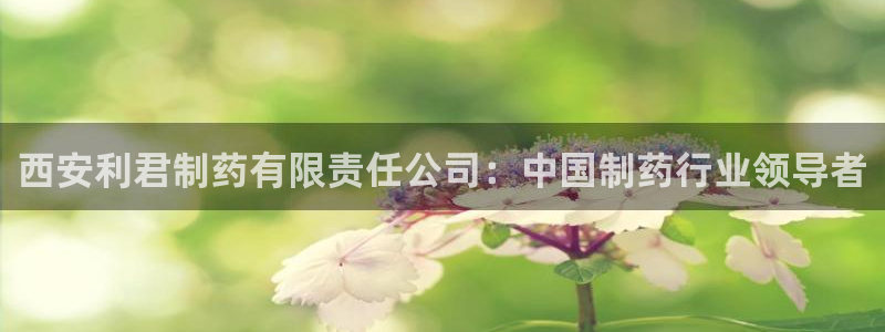 九游会老哥俱乐部官网：西安利君制药有限责任公司：中国制药行业领导者