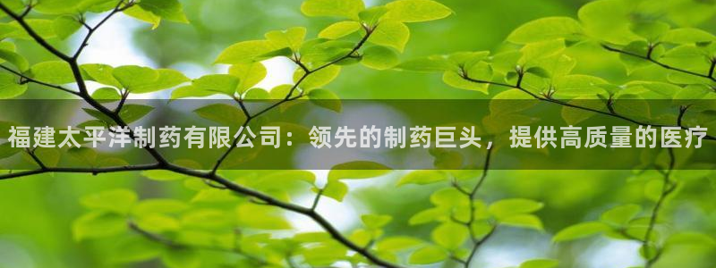 九游会老哥俱乐部必备的交流社区论坛：福建太平洋制药有限公司：领先的制药巨头，提供高质量的医疗