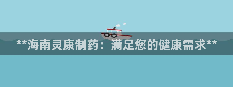 ag九游会老哥俱乐部：**海南灵康制药：满足您的健康需求**