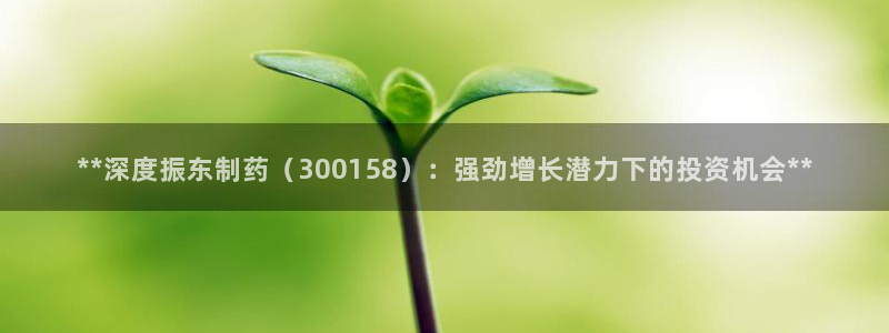 老哥吧九游会下架吗：**深度振东制药（300158）：强劲增长潜力下的投资机会**