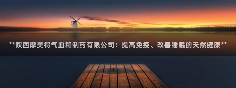 九游老哥俱乐部登录：**陕西摩美得气血和制药有限公司：提高免疫、改善睡眠的天然健康**