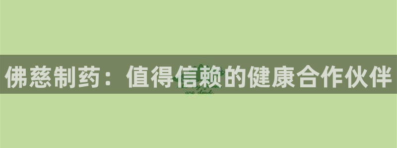 九游会老哥俱乐部官方网站：佛慈制药：值得信赖的健康合作伙伴