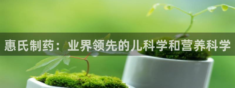 九游会老哥必备的交流社区：惠氏制药：业界领先的儿科学和营养科学