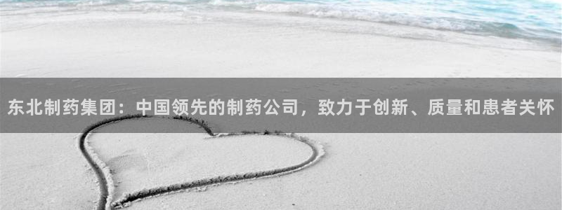 老哥吧九游会下架吗：东北制药集团：中国领先的制药公司，致力于创新、质量和患者关怀