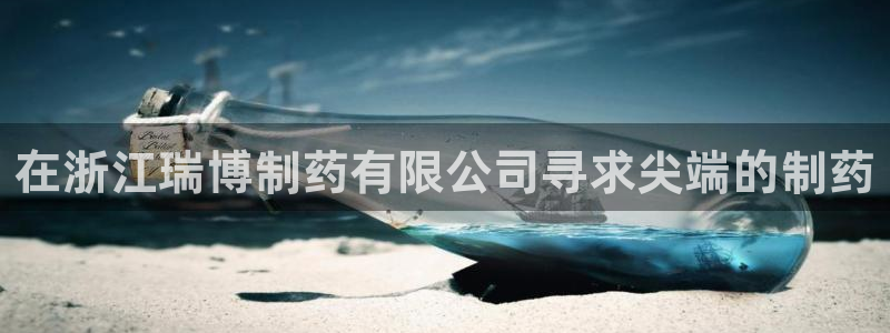 九游会老哥必备的交流社区九：在浙江瑞博制药有限公司寻求尖端的制药