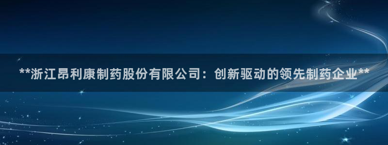 九游老哥俱乐部登录：**浙江昂利康制药股份有限公司：创新驱动的领先制药企业**