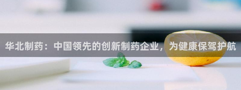 9游会老哥俱乐部：华北制药：中国领先的创新制药企业，为健康保驾护航
