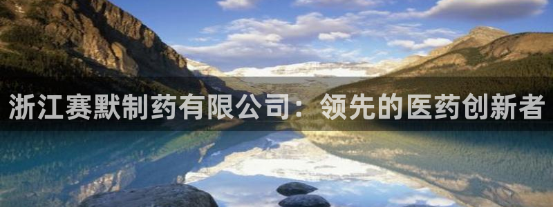 九游老哥俱乐部官网登录不了：浙江赛默制药有限公司：领先的医药创新者