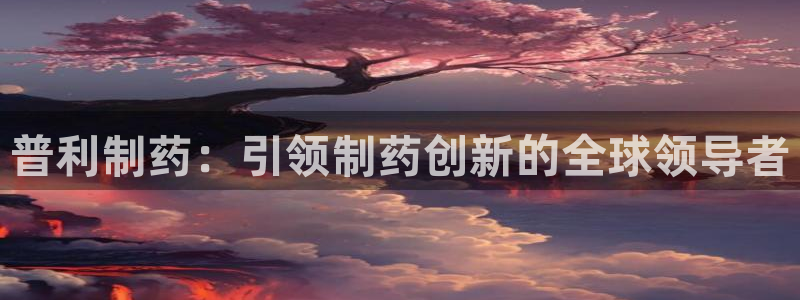 九游老哥俱乐部官网登录网址：普利制药：引领制药创新的全球领导者