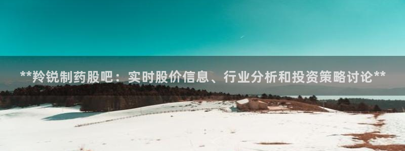 九游会老哥俱乐部官网：**羚锐制药股吧：实时股价信息、行业分析和投资策略讨论**