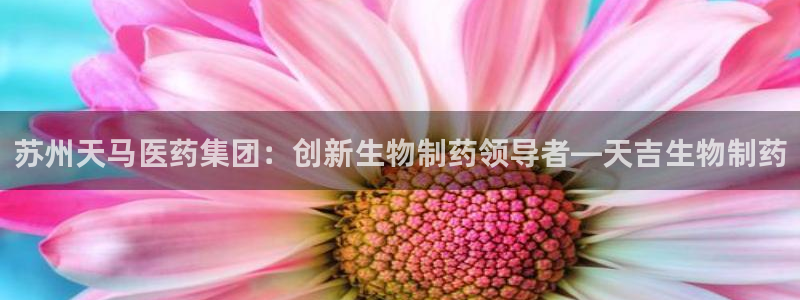 九游会老哥俱乐部官方网站：苏州天马医药集团：创新生物制药领导者—天吉生物制药
