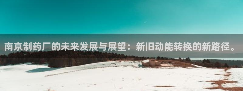 九游会老哥俱乐部社区论坛：南京制药厂的未来发展与展望：新旧动能转换的新路径。
